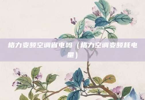 格力变频空调省电吗（格力空调变频耗电量）