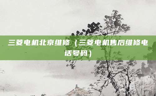 三菱电机北京维修（三菱电机售后维修电话号码）