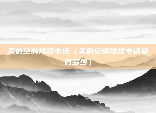 美的空调修理电话（美的空调修理电话号码多少）