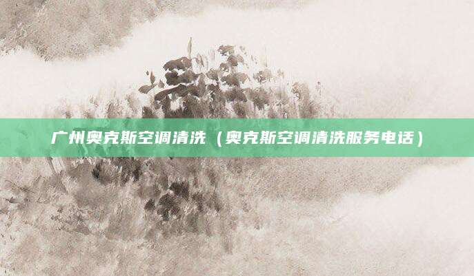 广州奥克斯空调清洗（奥克斯空调清洗服务电话）