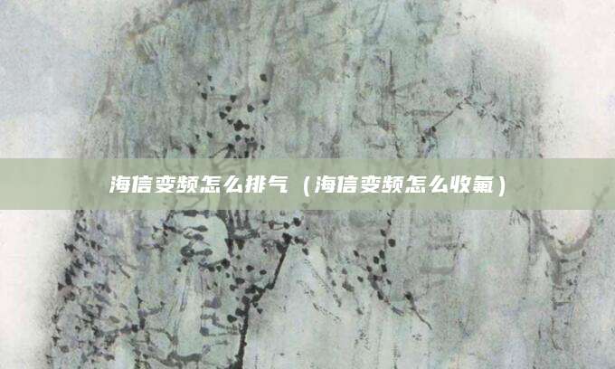 海信变频怎么排气（海信变频怎么收氟）