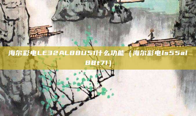 海尔彩电LE32AL88U51什么功能（海尔彩电ls55al88t71）