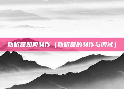 助听器如何制作（助听器的制作与调试）