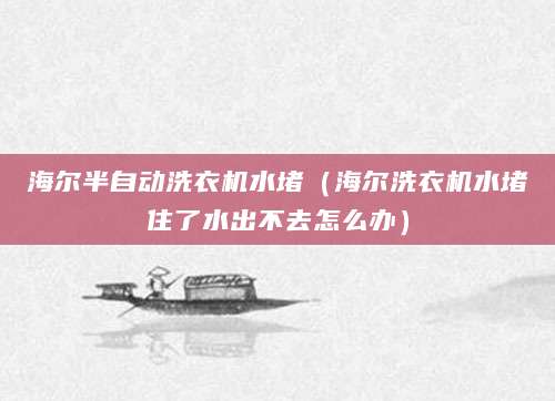 海尔半自动洗衣机水堵（海尔洗衣机水堵住了水出不去怎么办）