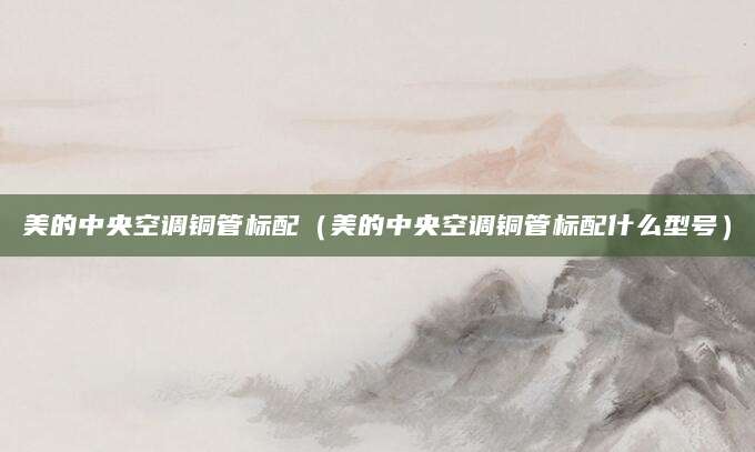 美的中央空调铜管标配（美的中央空调铜管标配什么型号）
