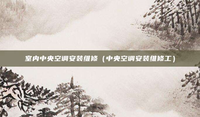 室内中央空调安装维修（中央空调安装维修工）