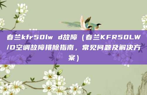 春兰kfr50lw d故障（春兰KFR50LW/D空调故障排除指南，常见问题及解决方案）