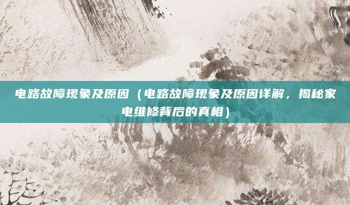 电路故障现象及原因（电路故障现象及原因详解，揭秘家电维修背后的真相）