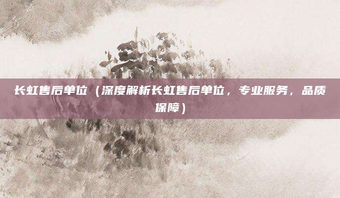 长虹售后单位（深度解析长虹售后单位，专业服务，品质保障）