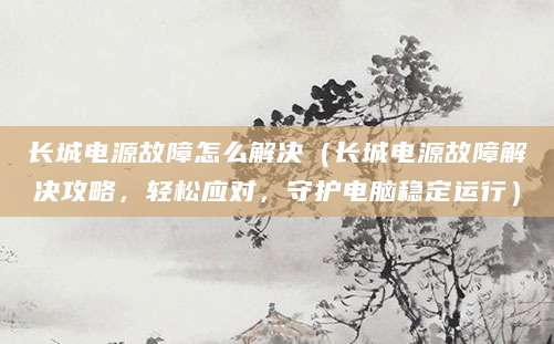 长城电源故障怎么解决（长城电源故障解决攻略，轻松应对，守护电脑稳定运行）