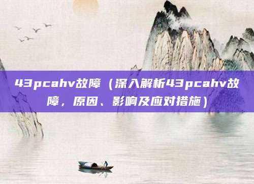 43pcahv故障（深入解析43pcahv故障，原因、影响及应对措施）