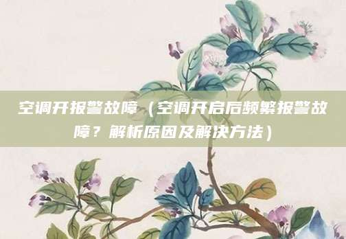 空调开报警故障（空调开启后频繁报警故障？解析原因及解决方法）
