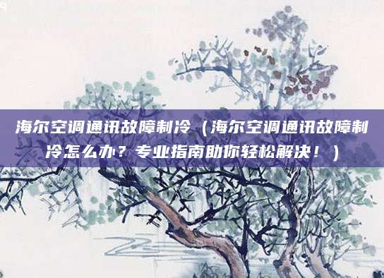 海尔空调通讯故障制冷（海尔空调通讯故障制冷怎么办？专业指南助你轻松解决！）