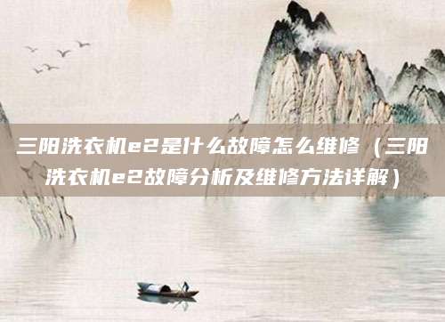 三阳洗衣机e2是什么故障怎么维修（三阳洗衣机e2故障分析及维修方法详解）