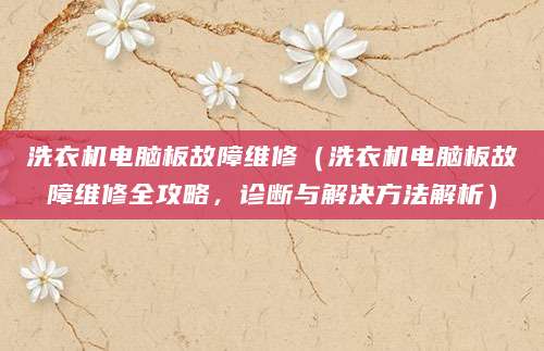 洗衣机电脑板故障维修（洗衣机电脑板故障维修全攻略，诊断与解决方法解析）