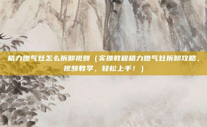 格力燃气灶怎么拆卸视频（实操教程格力燃气灶拆卸攻略，视频教学，轻松上手！）
