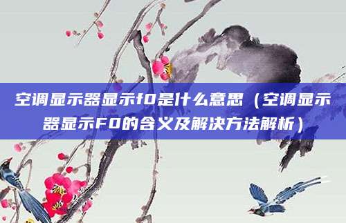 空调显示器显示f0是什么意思（空调显示器显示F0的含义及解决方法解析）
