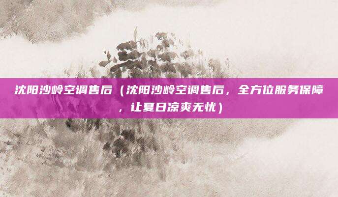 沈阳沙岭空调售后（沈阳沙岭空调售后，全方位服务保障，让夏日凉爽无忧）