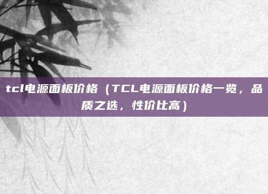 tcl电源面板价格（TCL电源面板价格一览，品质之选，性价比高）