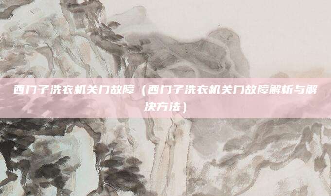 西门子洗衣机关门故障（西门子洗衣机关门故障解析与解决方法）