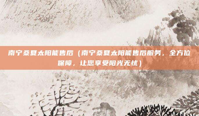 南宁桑夏太阳能售后（南宁桑夏太阳能售后服务，全方位保障，让您享受阳光无忧）