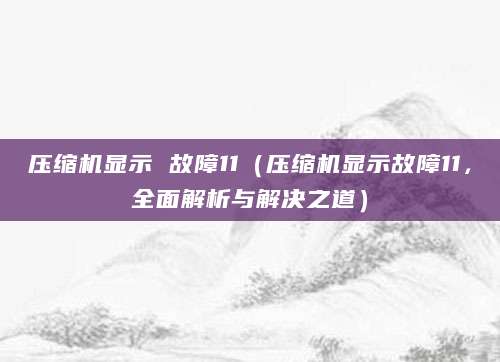 压缩机显示 故障11（压缩机显示故障11，全面解析与解决之道）