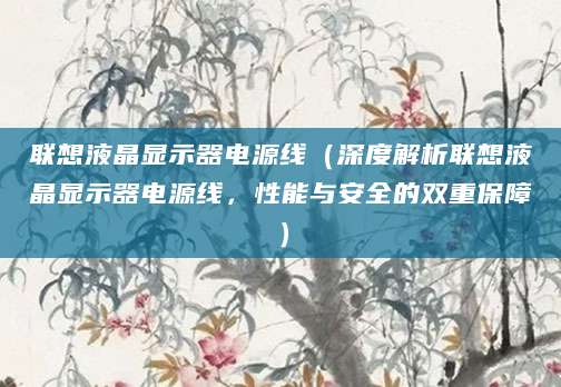 联想液晶显示器电源线(深度解析联想液晶显示器电源线,性能与安全的双重保障)