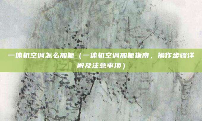 一体机空调怎么加氟（一体机空调加氟指南，操作步骤详解及注意事项）