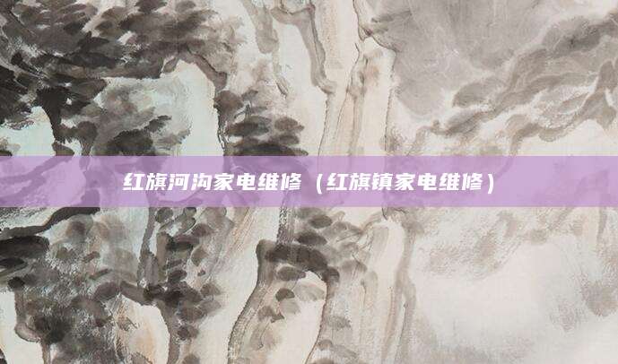 红旗河沟家电维修（红旗镇家电维修）