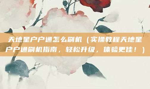 天地星户户通怎么刷机（实操教程天地星户户通刷机指南，轻松升级，体验更佳！）