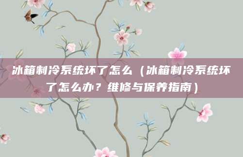 冰箱制冷系统坏了怎么（冰箱制冷系统坏了怎么办？维修与保养指南）