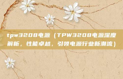 tpw3208电源（TPW3208电源深度解析，性能卓越，引领电源行业新潮流）