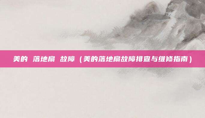 美的 落地扇 故障（美的落地扇故障排查与维修指南）