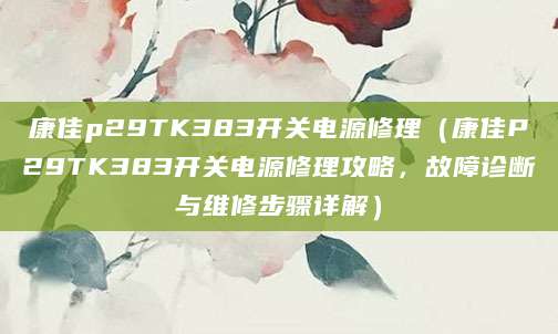 康佳p29TK383开关电源修理（康佳P29TK383开关电源修理攻略，故障诊断与维修步骤详解）