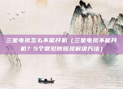 三星电视怎么不能开机（三星电视不能开机？5个常见原因及解决方法）