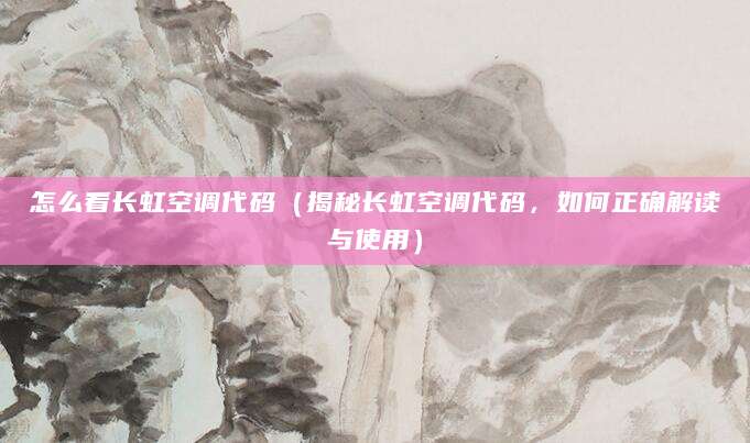 怎么看长虹空调代码（揭秘长虹空调代码，如何正确解读与使用）