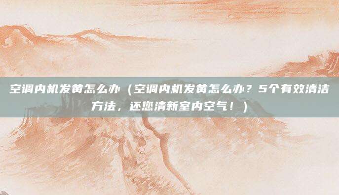 空调内机发黄怎么办（空调内机发黄怎么办？5个有效清洁方法，还您清新室内空气！）