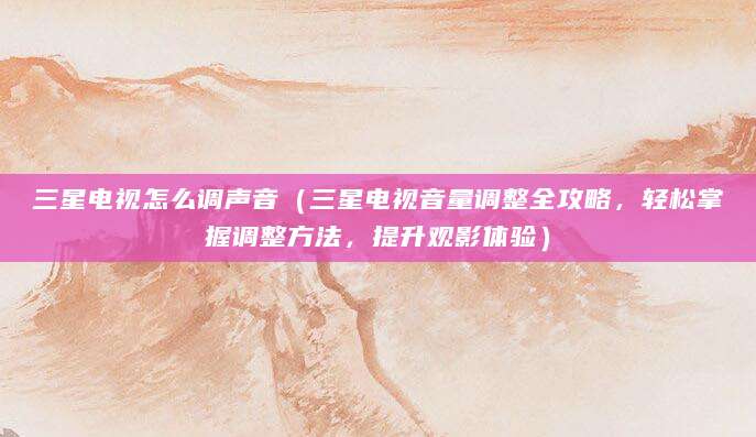 三星电视怎么调声音（三星电视音量调整全攻略，轻松掌握调整方法，提升观影体验）