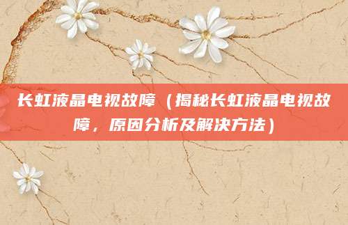 长虹液晶电视故障（揭秘长虹液晶电视故障，原因分析及解决方法）