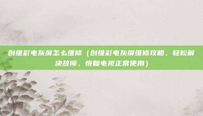 创维彩电灰屏怎么维修（创维彩电灰屏维修攻略，轻松解决故障，恢复电视正常使用）