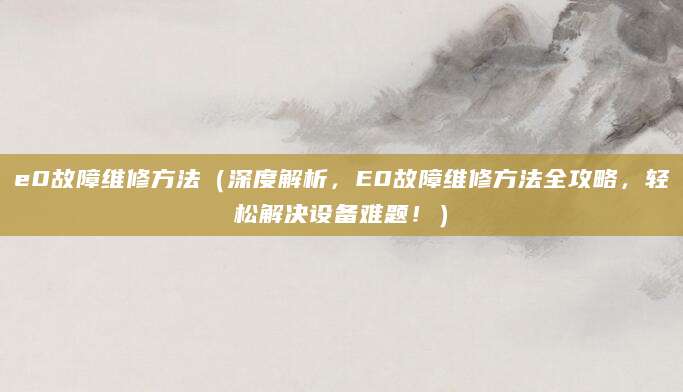 e0故障维修方法（深度解析，E0故障维修方法全攻略，轻松解决设备难题！）