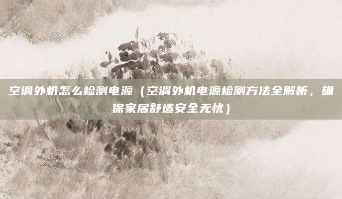 空调外机怎么检测电源（空调外机电源检测方法全解析，确保家居舒适安全无忧）