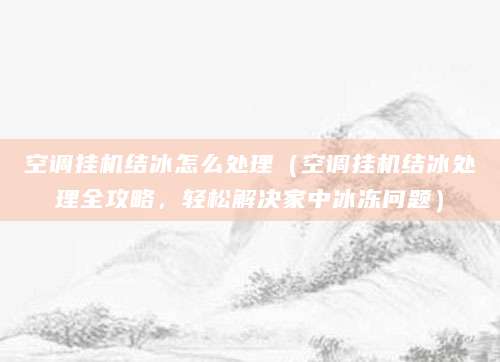 空调挂机结冰怎么处理（空调挂机结冰处理全攻略，轻松解决家中冰冻问题）