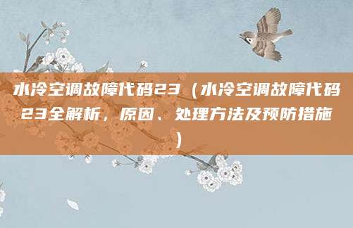 水冷空调故障代码23（水冷空调故障代码23全解析，原因、处理方法及预防措施）