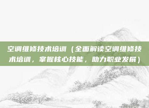 空调维修技术培训（全面解读空调维修技术培训，掌握核心技能，助力职业发展）