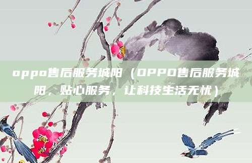 oppo售后服务城阳（OPPO售后服务城阳，贴心服务，让科技生活无忧）