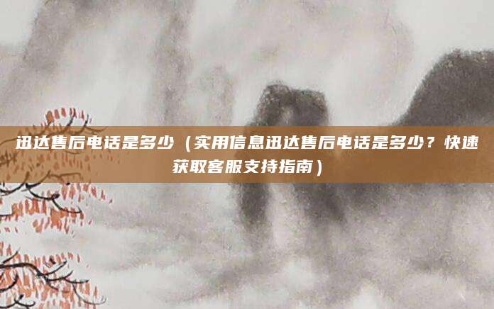 迅达售后电话是多少（实用信息迅达售后电话是多少？快速获取客服支持指南）