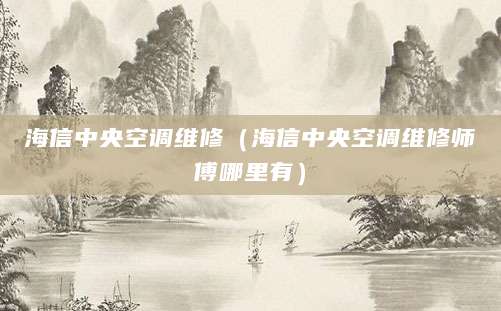 海信中央空调维修（海信中央空调维修师傅哪里有）