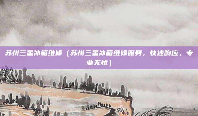 苏州三星冰箱维修（苏州三星冰箱维修服务，快速响应，专业无忧）