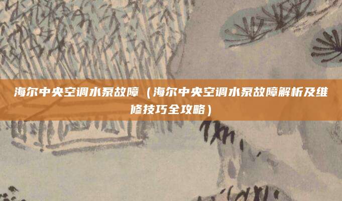 海尔中央空调水泵故障（海尔中央空调水泵故障解析及维修技巧全攻略）